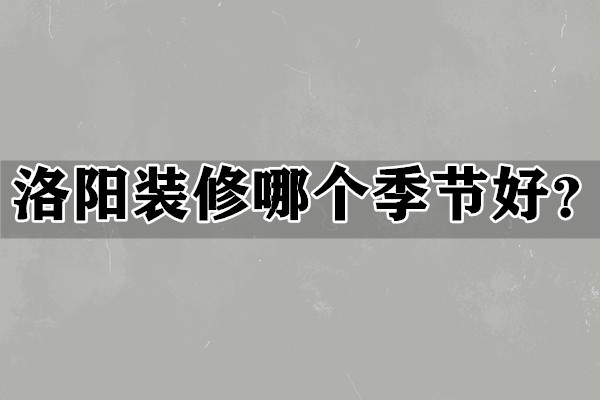 洛陽(yáng)裝修哪個(gè)季節(jié)好