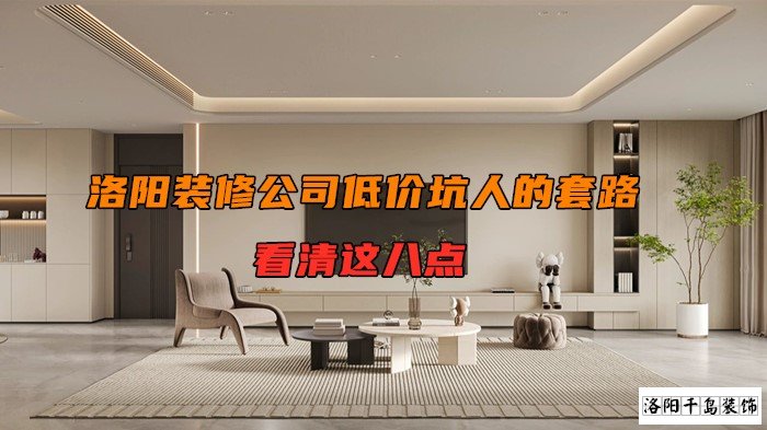 洛陽(yáng)裝修公司低價(jià)坑人的套路,看清楚這八點(diǎn)